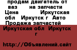 продам двигатель от ваз 2107 на запчасти › Цена ­ 3 000 - Иркутская обл., Иркутск г. Авто » Продажа запчастей   . Иркутская обл.,Иркутск г.